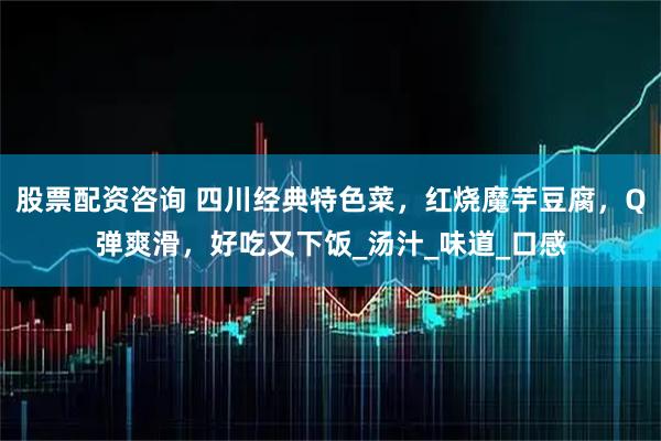 股票配资咨询 四川经典特色菜，红烧魔芋豆腐，Q弹爽滑，好吃又下饭_汤汁_味道_口感