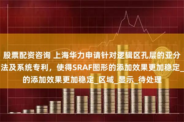 股票配资咨询 上海华力申请针对逻辑区孔层的亚分辨率图形的添加方法及系统专利，使得SRAF图形的添加效果更加稳定_区域_显示_待处理
