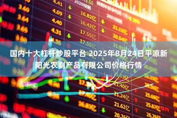 国内十大杠杆炒股平台 2025年8月24日平凉新阳光农副产品有限公司价格行情