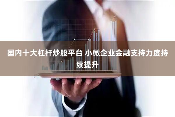 国内十大杠杆炒股平台 小微企业金融支持力度持续提升