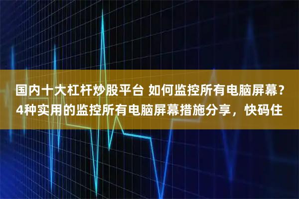 国内十大杠杆炒股平台 如何监控所有电脑屏幕？4种实用的监控所有电脑屏幕措施分享，快码住