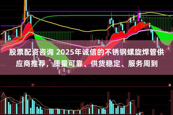 股票配资咨询 2025年诚信的不锈钢螺旋焊管供应商推荐，质量可靠、供货稳定、服务周到