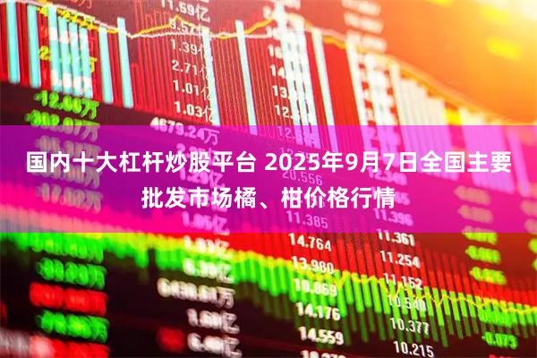 国内十大杠杆炒股平台 2025年9月7日全国主要批发市场橘、柑价格行情