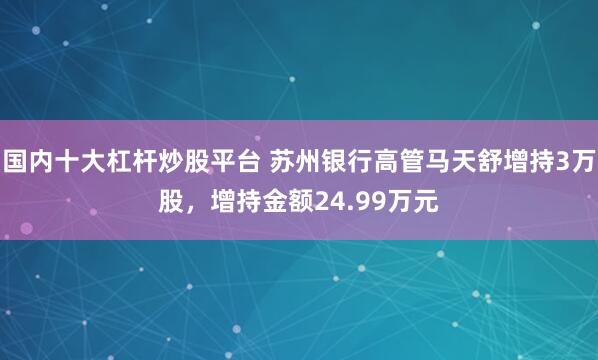 国内十大杠杆炒股平台 苏州银行高管马天舒增持3万股，增持金额24.99万元