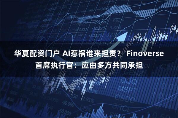 华夏配资门户 AI惹祸谁来担责？ Finoverse首席执行官：应由多方共同承担