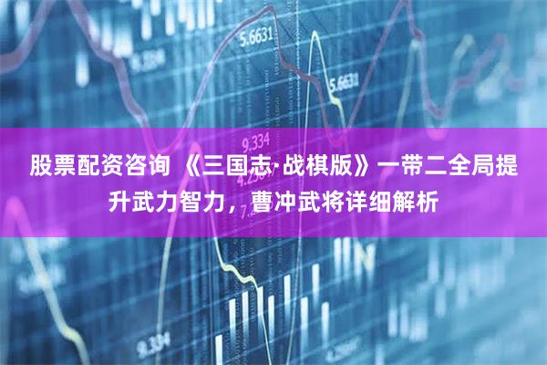 股票配资咨询 《三国志·战棋版》一带二全局提升武力智力，曹冲武将详细解析