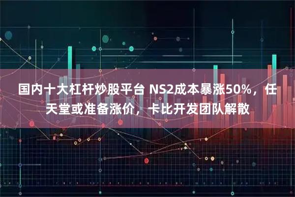 国内十大杠杆炒股平台 NS2成本暴涨50%，任天堂或准备涨价，卡比开发团队解散