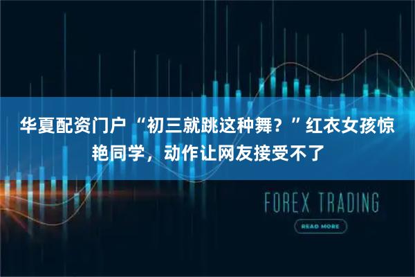 华夏配资门户 “初三就跳这种舞？”红衣女孩惊艳同学，动作让网友接受不了