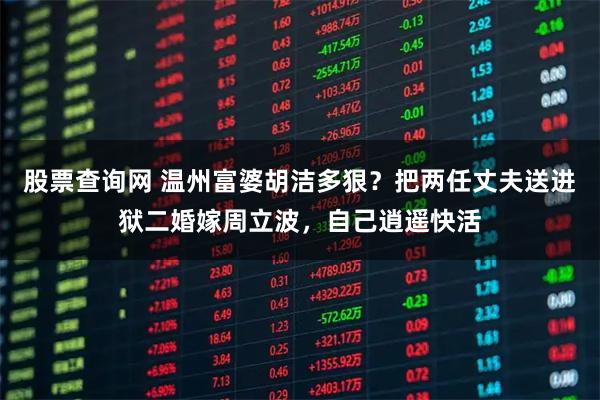 股票查询网 温州富婆胡洁多狠？把两任丈夫送进狱二婚嫁周立波，自己逍遥快活
